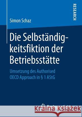 Die Selbständigkeitsfiktion Der Betriebsstätte: Umsetzung Des Authorised OECD Approach in § 1 Astg Schaz, Simon 9783658228194 Springer Gabler