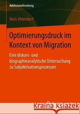 Optimierungsdruck Im Kontext Von Migration: Eine Diskurs- Und Biographieanalytische Untersuchung Zu Subjektivationsprozessen Uhlendorf, Niels 9783658229177