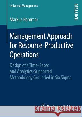 Management Approach for Resource-Productive Operations: Design of a Time-Based and Analytics-Supported Methodology Grounded in Six SIGMA Hammer, Markus 9783658229382 Springer Gabler