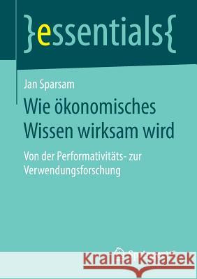 Wie Ökonomisches Wissen Wirksam Wird: Von Der Performativitäts- Zur Verwendungsforschung Sparsam, Jan 9783658229832 Springer VS