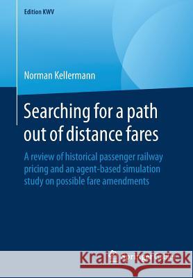 Searching for a Path Out of Distance Fares: A Review of Historical Passenger Railway Pricing and an Agent-Based Simulation Study on Possible Fare Amen Kellermann, Norman 9783658231118 Springer Gabler