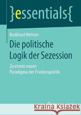 Die Politische Logik Der Sezession: Zu Einem Neuen Paradigma Der Friedenspolitik Wehner, Burkhard 9783658231767 Springer VS
