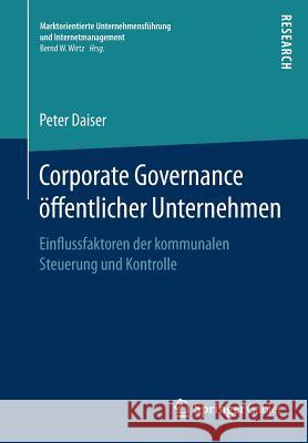 Corporate Governance Öffentlicher Unternehmen: Einflussfaktoren Der Kommunalen Steuerung Und Kontrolle Daiser, Peter 9783658234478 Springer Gabler