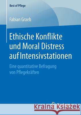 Ethische Konflikte Und Moral Distress Auf Intensivstationen: Eine Quantitative Befragung Von Pflegekräften Graeb, Fabian 9783658235963 Springer