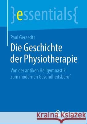 Die Geschichte Der Physiotherapie: Von Der Antiken Heilgymnastik Zum Modernen Gesundheitsberuf Geraedts, Paul 9783658236045 Springer