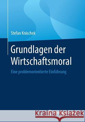 Grundlagen Der Wirtschaftsmoral: Eine Problemorientierte Einführung Knischek, Stefan 9783658236229 Springer Gabler