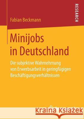 Minijobs in Deutschland: Die Subjektive Wahrnehmung Von Erwerbsarbeit in Geringfügigen Beschäftigungsverhältnissen Beckmann, Fabian 9783658236243 Springer VS