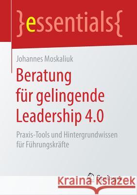 Beratung Für Gelingende Leadership 4.0: Praxis-Tools Und Hintergrundwissen Für Führungskräfte Moskaliuk, Johannes 9783658237073