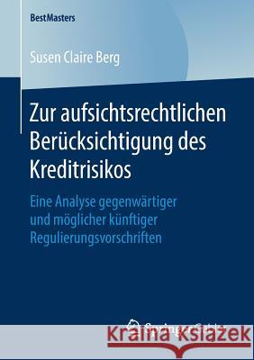 Zur Aufsichtsrechtlichen Berücksichtigung Des Kreditrisikos: Eine Analyse Gegenwärtiger Und Möglicher Künftiger Regulierungsvorschriften Berg, Susen Claire 9783658237523 Springer Gabler