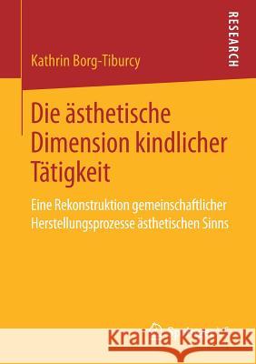 Die Ästhetische Dimension Kindlicher Tätigkeit: Eine Rekonstruktion Gemeinschaftlicher Herstellungsprozesse Ästhetischen Sinns Borg-Tiburcy, Kathrin 9783658238063 Springer VS