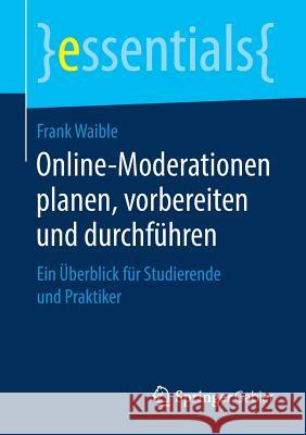 Online-Moderationen Planen, Vorbereiten Und Durchführen: Ein Überblick Für Studierende Und Praktiker Waible, Frank 9783658238681