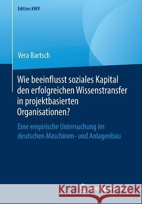 Wie Beeinflusst Soziales Kapital Den Erfolgreichen Wissenstransfer in Projektbasierten Organisationen?: Eine Empirische Untersuchung Im Deutschen Masc Bartsch, Vera 9783658238803 Springer Gabler