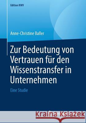 Zur Bedeutung Von Vertrauen Für Den Wissenstransfer in Unternehmen: Eine Studie Baller, Anne-Christine 9783658238827