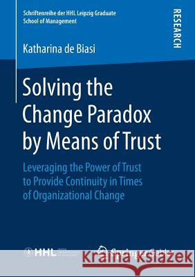 Solving the Change Paradox by Means of Trust: Leveraging the Power of Trust to Provide Continuity in Times of Organizational Change de Biasi, Katharina 9783658239114