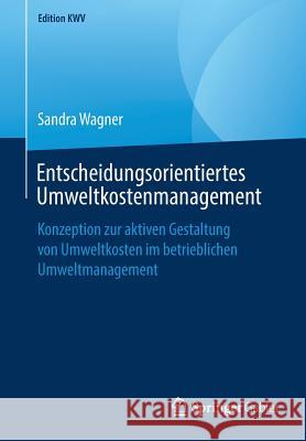 Entscheidungsorientiertes Umweltkostenmanagement: Konzeption Zur Aktiven Gestaltung Von Umweltkosten Im Betrieblichen Umweltmanagement Wagner, Sandra 9783658243623 Springer Gabler