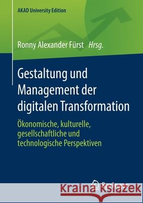 Gestaltung Und Management Der Digitalen Transformation: Ökonomische, Kulturelle, Gesellschaftliche Und Technologische Perspektiven Fürst, Ronny Alexander 9783658244927