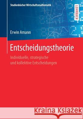 Entscheidungstheorie: Individuelle, Strategische Und Kollektive Entscheidungen Amann, Erwin 9783658245146 Springer Spektrum
