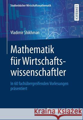 Mathematik Für Wirtschaftswissenschaftler: In 60 Fachübergreifenden Vorlesungen Präsentiert Shikhman, Vladimir 9783658245429 Springer Gabler