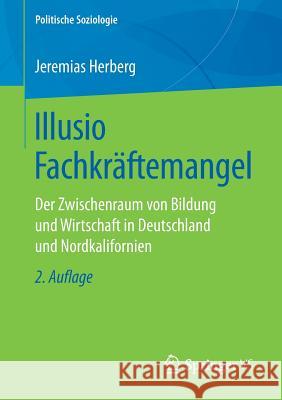 Illusio Fachkräftemangel: Der Zwischenraum Von Bildung Und Wirtschaft in Deutschland Und Nordkalifornien Herberg, Jeremias 9783658245832