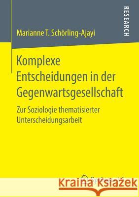 Komplexe Entscheidungen in Der Gegenwartsgesellschaft: Zur Soziologie Thematisierter Unterscheidungsarbeit Schörling-Ajayi, Marianne T. 9783658246013 Springer VS