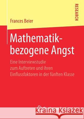 Mathematikbezogene Angst: Eine Interviewstudie Zum Auftreten Und Ihren Einflussfaktoren in Der Fünften Klasse Beier, Frances 9783658246266