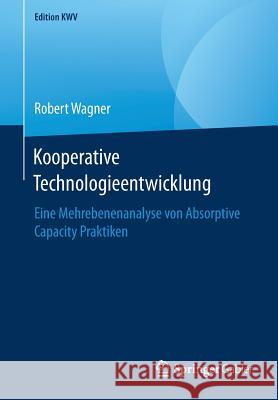 Kooperative Technologieentwicklung: Eine Mehrebenenanalyse Von Absorptive Capacity Praktiken Wagner, Robert 9783658246525