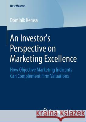 An Investor's Perspective on Marketing Excellence: How Objective Marketing Indicants Can Complement Firm Valuations Kemsa, Dominik 9783658247034 Springer Gabler
