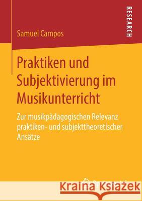 Praktiken Und Subjektivierung Im Musikunterricht: Zur Musikpädagogischen Relevanz Praktiken- Und Subjekttheoretischer Ansätze Campos, Samuel 9783658247393 Springer VS