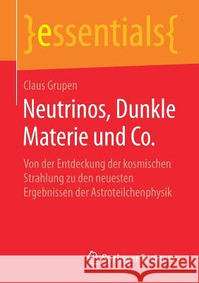 Neutrinos, Dunkle Materie Und Co.: Von Der Entdeckung Der Kosmischen Strahlung Zu Den Neuesten Ergebnissen Der Astroteilchenphysik Grupen, Claus 9783658248253