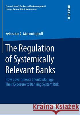 The Regulation of Systemically Relevant Banks: How Governments Should Manage Their Exposure to Banking System Risk Moenninghoff, Sebastian C. 9783658248673 Springer Gabler