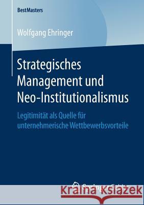 Strategisches Management Und Neo-Institutionalismus: Legitimität ALS Quelle Für Unternehmerische Wettbewerbsvorteile Ehringer, Wolfgang 9783658248833