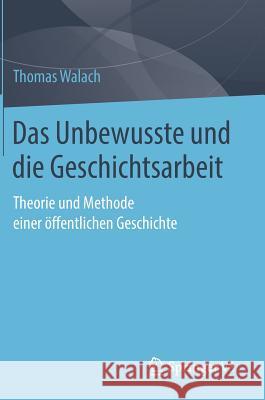 Das Unbewusste Und Die Geschichtsarbeit: Theorie Und Methode Einer Öffentlichen Geschichte Walach, Thomas 9783658248918 Springer vs