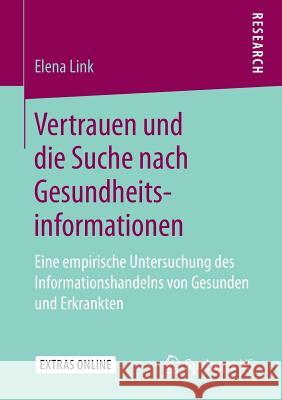 Vertrauen Und Die Suche Nach Gesundheitsinformationen: Eine Empirische Untersuchung Des Informationshandelns Von Gesunden Und Erkrankten Link, Elena 9783658249106