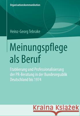 Meinungspflege ALS Beruf: Etablierung Und Professionalisierung Der Pr-Beratung in Der Bundesrepublik Deutschland Bis 1974 Tebrake, Heinz-Georg 9783658249267 Springer VS