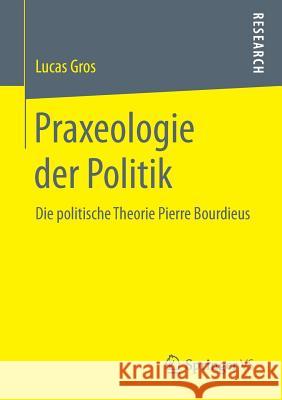 Praxeologie Der Politik: Die Politische Theorie Pierre Bourdieus Gros, Lucas 9783658249465 Springer VS