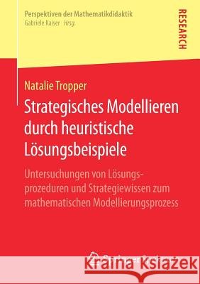 Strategisches Modellieren Durch Heuristische Lösungsbeispiele: Untersuchungen Von Lösungsprozeduren Und Strategiewissen Zum Mathematischen Modellierun Tropper, Natalie 9783658249915 Springer Spektrum
