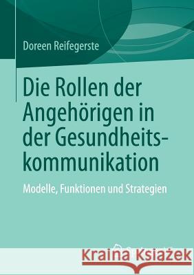 Die Rollen Der Angehörigen in Der Gesundheitskommunikation: Modelle, Funktionen Und Strategien Reifegerste, Doreen 9783658250300 Springer VS