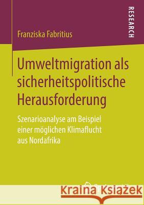 Umweltmigration ALS Sicherheitspolitische Herausforderung: Szenarioanalyse Am Beispiel Einer Möglichen Klimaflucht Aus Nordafrika Fabritius, Franziska 9783658251383 Springer VS