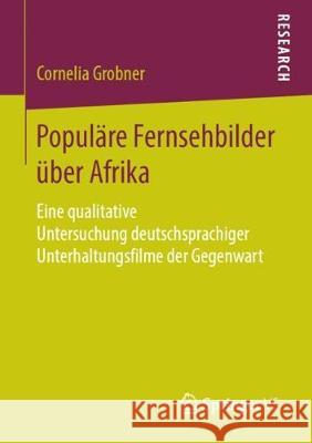 Populäre Fernsehbilder Über Afrika: Eine Qualitative Untersuchung Deutschsprachiger Unterhaltungsfilme Der Gegenwart Grobner, Cornelia 9783658251444 Springer VS