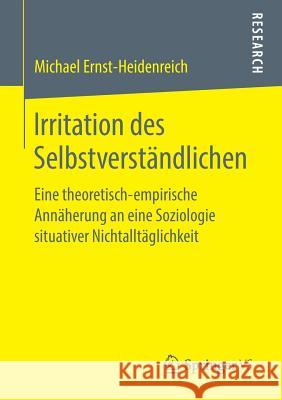 Irritation Des Selbstverständlichen: Eine Theoretisch-Empirische Annäherung an Eine Soziologie Situativer Nichtalltäglichkeit Ernst-Heidenreich, Michael 9783658252076