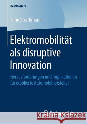 Elektromobilität ALS Disruptive Innovation: Herausforderungen Und Implikationen Für Etablierte Automobilhersteller Strathmann, Timo 9783658252212