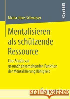 Mentalisieren ALS Schützende Ressource: Eine Studie Zur Gesundheitserhaltenden Funktion Der Mentalisierungsfähigkeit Schwarzer, Nicola-Hans 9783658254230 Springer VS