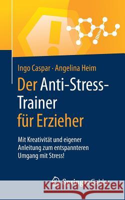 Der Anti-Stress-Trainer Für Erzieher: Mit Kreativität Und Eigener Anleitung Zum Entspannteren Umgang Mit Stress! Caspar, Ingo 9783658254803