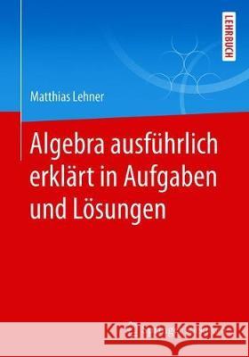 Algebra Ausführlich Erklärt in Aufgaben Und Lösungen Lehner, Matthias 9783658255749 Springer Spektrum