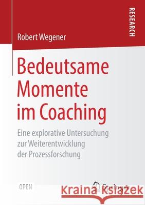 Bedeutsame Momente Im Coaching: Eine Explorative Untersuchung Zur Weiterentwicklung Der Prozessforschung Wegener, Robert 9783658256869 Springer