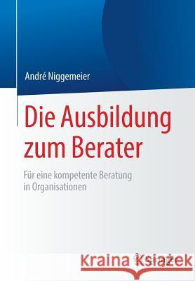 Die Ausbildung Zum Berater: Für Eine Kompetente Beratung in Organisationen Niggemeier, André 9783658257668 Springer, Berlin