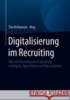 Digitalisierung Im Recruiting: Wie Sich Recruiting Durch Künstliche Intelligenz, Algorithmen Und Bots Verändert Verhoeven, Tim 9783658258849