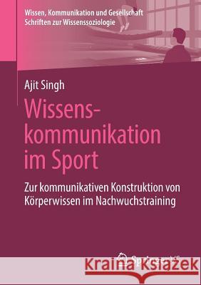 Wissenskommunikation Im Sport: Zur Kommunikativen Konstruktion Von Körperwissen Im Nachwuchstraining Singh, Ajit 9783658259402