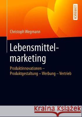 Lebensmittelmarketing: Produktinnovationen - Produktgestaltung - Werbung - Vertrieb Wegmann, Christoph 9783658260378 Springer Gabler