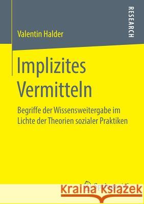 Implizites Vermitteln: Begriffe Der Wissensweitergabe Im Lichte Der Theorien Sozialer Praktiken Halder, Valentin 9783658261085